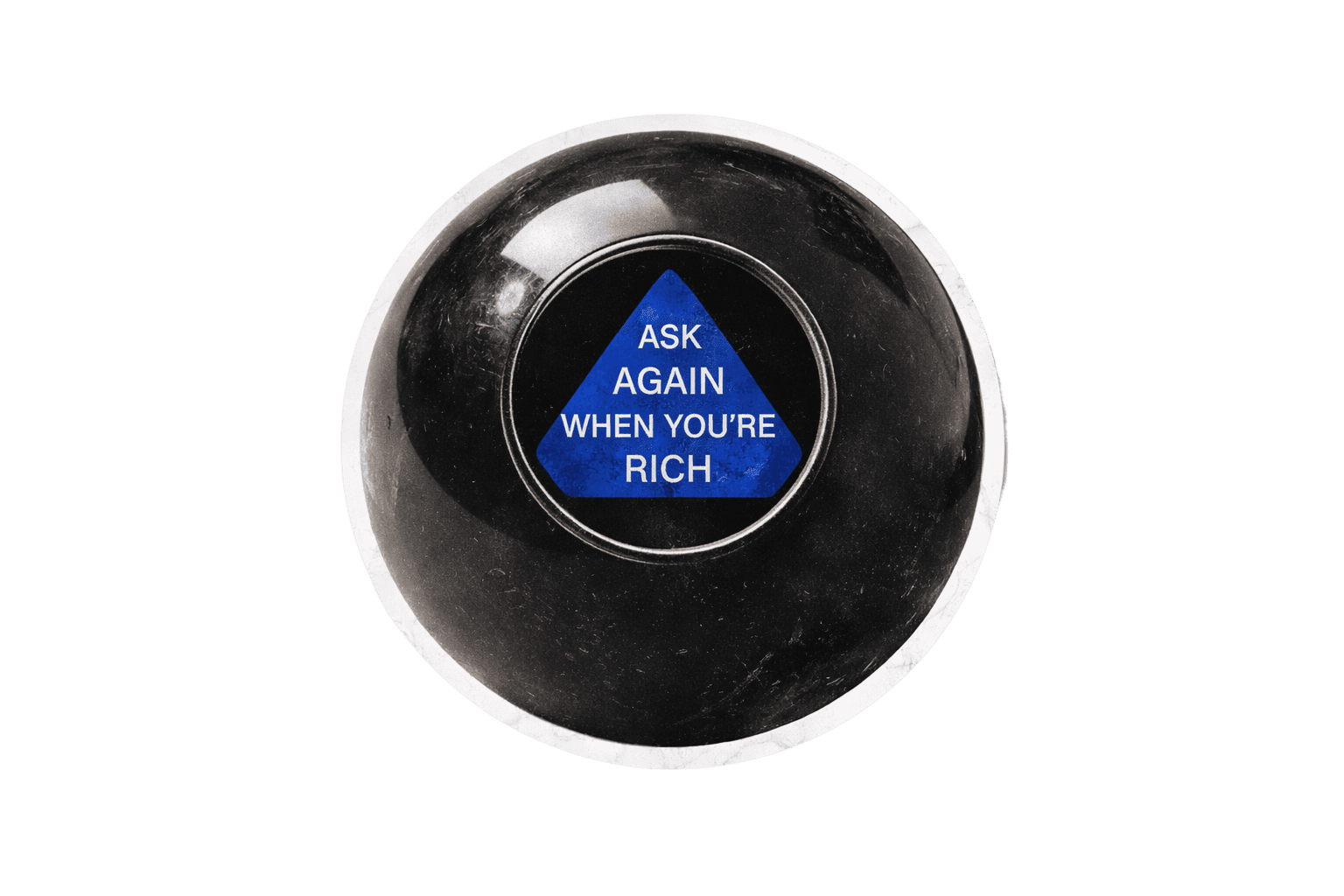 A Magic 8 Ball that reads “Ask again when you’re rich”